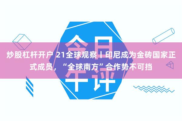 炒股杠杆开户 21全球观察丨印尼成为金砖国家正式成员，“全球南方”合作势不可挡