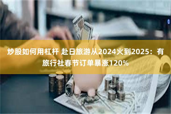 炒股如何用杠杆 赴日旅游从2024火到2025：有旅行社春节订单暴涨120%