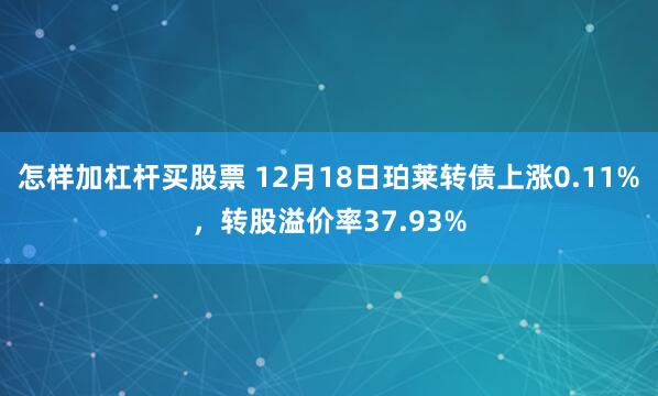 怎样加杠杆买股票 12月18日珀莱转债上涨0.11%，转股溢价率37.93%