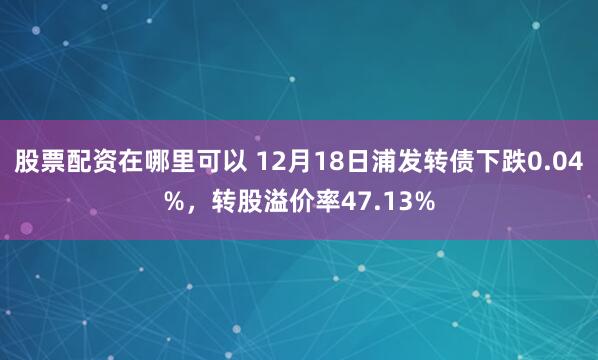 股票配资在哪里可以 12月18日浦发转债下跌0.04%，转股溢价率47.13%