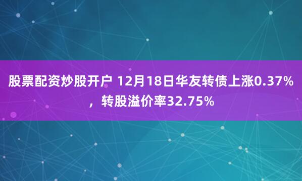 股票配资炒股开户 12月18日华友转债上涨0.37%，转股溢价率32.75%