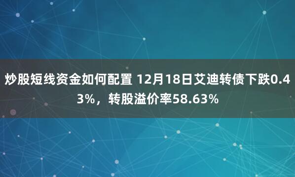 炒股短线资金如何配置 12月18日艾迪转债下跌0.43%，转股溢价率58.63%