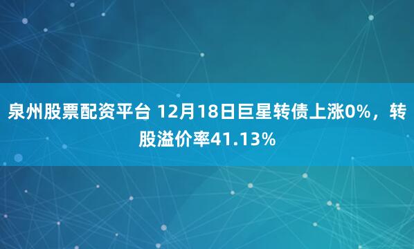 泉州股票配资平台 12月18日巨星转债上涨0%，转股溢价率41.13%