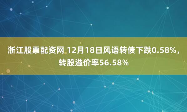 浙江股票配资网 12月18日风语转债下跌0.58%，转股溢价率56.58%