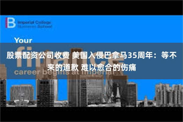 股票配资公司收费 美国入侵巴拿马35周年：等不来的道歉 难以愈合的伤痛