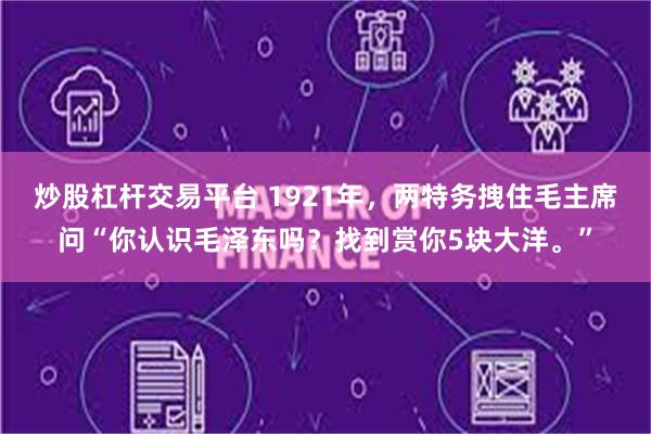 炒股杠杆交易平台 1921年，两特务拽住毛主席问“你认识毛泽东吗？找到赏你5块大洋。”