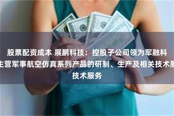 股票配资成本 展鹏科技：控股子公司领为军融科技主营军事航空仿真系列产品的研制、生产及相关技术服务