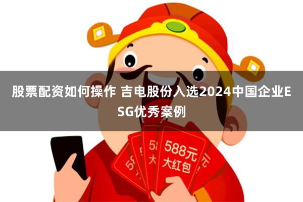 股票配资如何操作 吉电股份入选2024中国企业ESG优秀案例