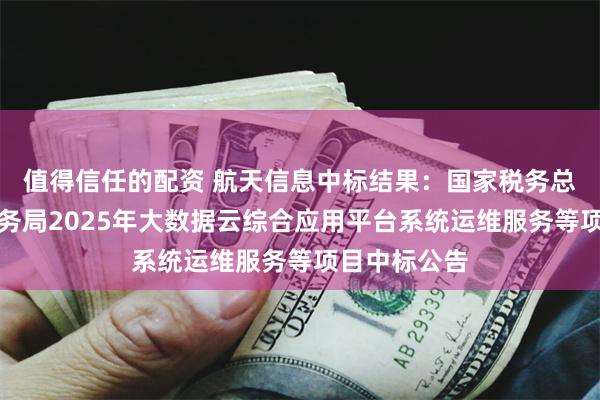 值得信任的配资 航天信息中标结果：国家税务总局陕西省税务局2025年大数据云综合应用平台系统运维服务等项目中标公告