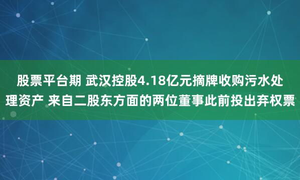 股票平台期 武汉控股4.18亿元摘牌收购污水处理资产 来自二股东方面的两位董事此前投出弃权票