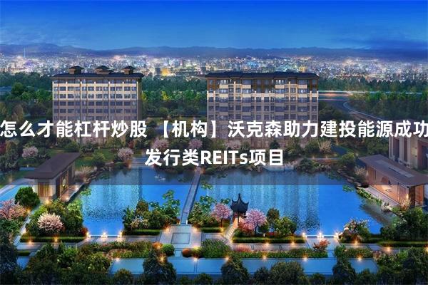 怎么才能杠杆炒股 【机构】沃克森助力建投能源成功发行类REITs项目