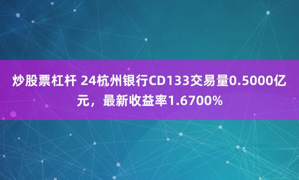 炒股票杠杆 24杭州银行CD133交易量0.5000亿元，最新收益率1.6700%