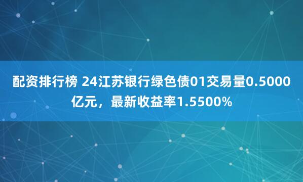 配资排行榜 24江苏银行绿色债01交易量0.5000亿元，最新收益率1.5500%