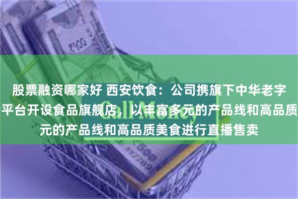 股票融资哪家好 西安饮食：公司携旗下中华老字号品牌矩阵在抖音平台开设食品旗舰店，以丰富多元的产品线和高品质美食进行直播售卖