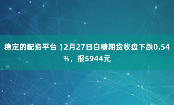 稳定的配资平台 12月27日白糖期货收盘下跌0.54%，报5944元