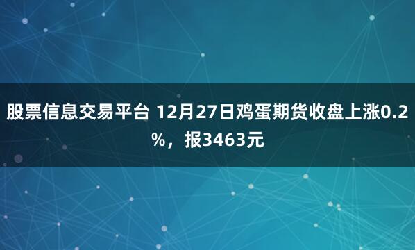 股票信息交易平台 12月27日鸡蛋期货收盘上涨0.2%，报3463元