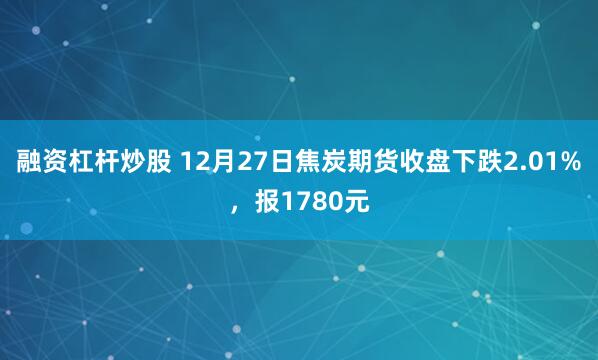 融资杠杆炒股 12月27日焦炭期货收盘下跌2.01%，报1780元