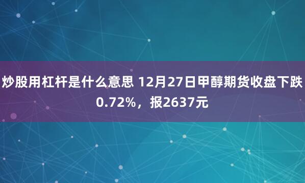 炒股用杠杆是什么意思 12月27日甲醇期货收盘下跌0.72%，报2637元