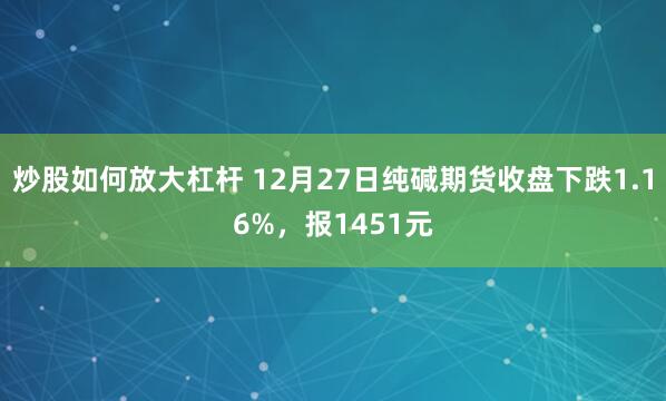 炒股如何放大杠杆 12月27日纯碱期货收盘下跌1.16%，报1451元