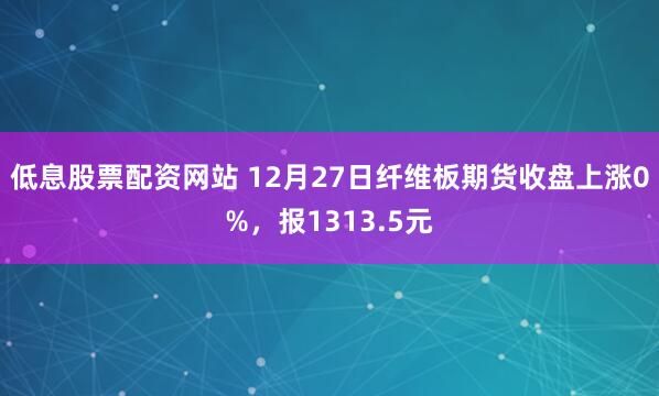 低息股票配资网站 12月27日纤维板期货收盘上涨0%，报1313.5元