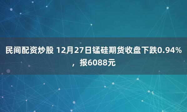 民间配资炒股 12月27日锰硅期货收盘下跌0.94%，报6088元