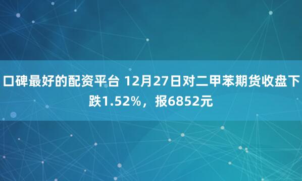 口碑最好的配资平台 12月27日对二甲苯期货收盘下跌1.52%，报6852元