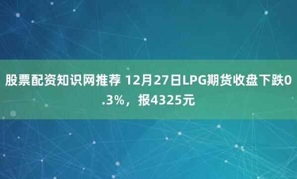 股票配资知识网推荐 12月27日LPG期货收盘下跌0.3%，报4325元