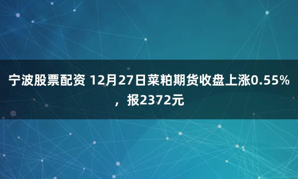 宁波股票配资 12月27日菜粕期货收盘上涨0.55%，报2372元