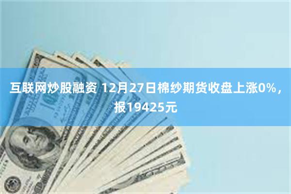 互联网炒股融资 12月27日棉纱期货收盘上涨0%，报19425元