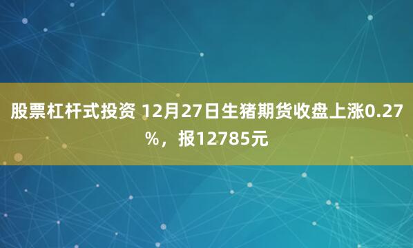 股票杠杆式投资 12月27日生猪期货收盘上涨0.27%，报12785元