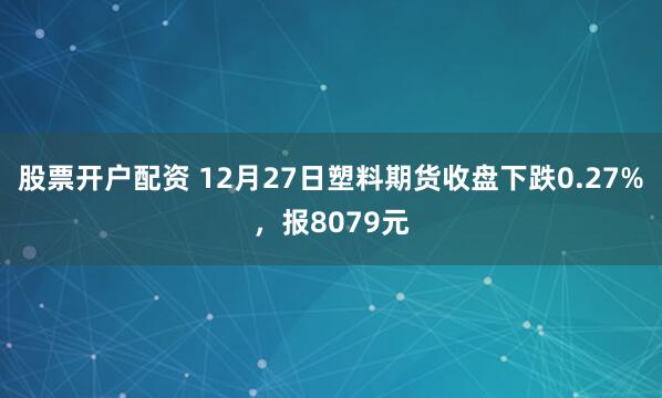 股票开户配资 12月27日塑料期货收盘下跌0.27%，报8079元