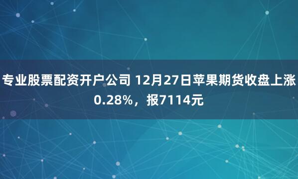 专业股票配资开户公司 12月27日苹果期货收盘上涨0.28%，报7114元