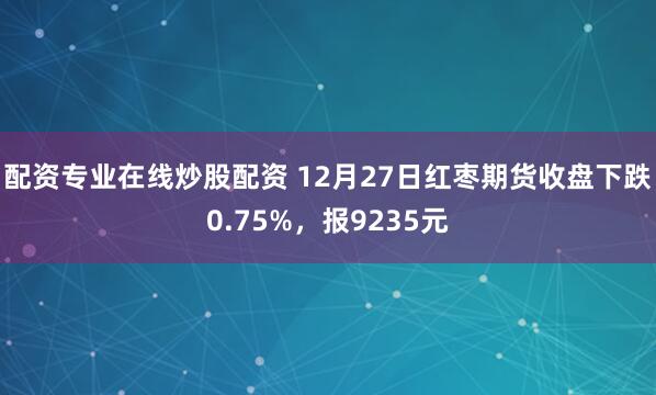 配资专业在线炒股配资 12月27日红枣期货收盘下跌0.75%，报9235元