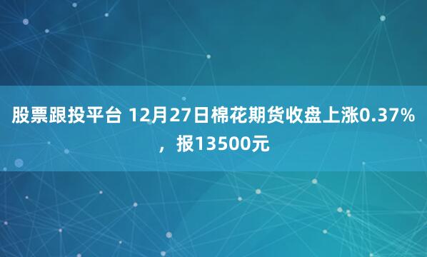 股票跟投平台 12月27日棉花期货收盘上涨0.37%，报13500元