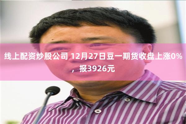 线上配资炒股公司 12月27日豆一期货收盘上涨0%，报3926元