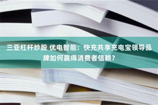 三亚杠杆炒股 优电智能：快充共享充电宝领导品牌如何赢得消费者信赖？