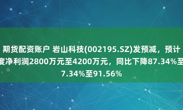 期货配资账户 岩山科技(002195.SZ)发预减，预计2024年度净利润2800万元至4200万元，同比下降87.34%至91.56%