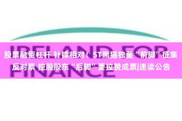 股票融资杠杆 针锋相对！ST熊猫独董“前脚”征集反对票 控股股东“后脚”要拉赞成票|速读公告