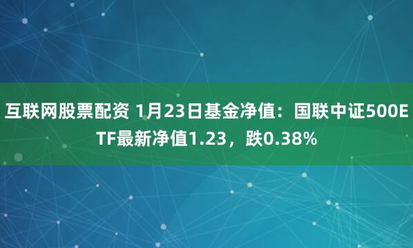 互联网股票配资 1月23日基金净值：国联中证500ETF最新净值1.23，跌0.38%