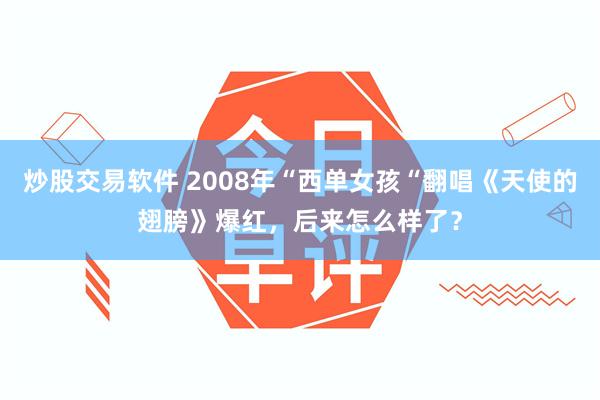 炒股交易软件 2008年“西单女孩“翻唱《天使的翅膀》爆红，后来怎么样了？