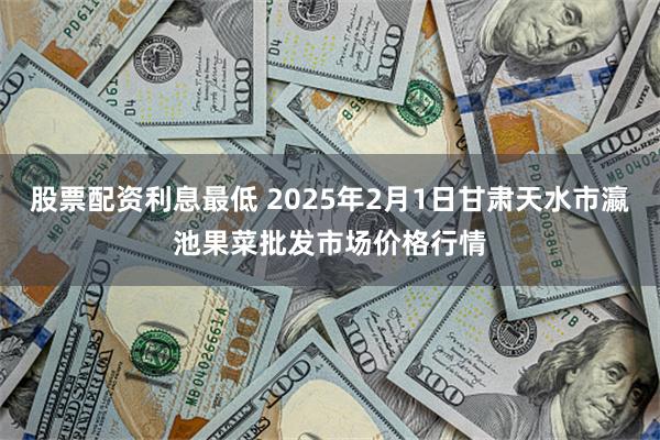 股票配资利息最低 2025年2月1日甘肃天水市瀛池果菜批发市场价格行情