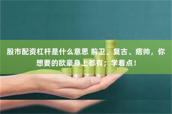 股市配资杠杆是什么意思 前卫、复古、痞帅，你想要的欧豪身上都有；学着点！