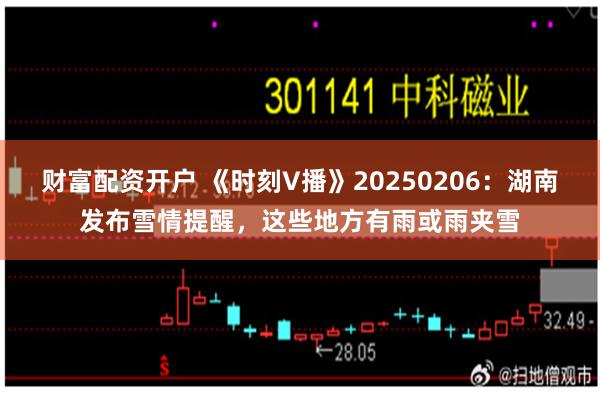 财富配资开户 《时刻V播》20250206：湖南发布雪情提醒，这些地方有雨或雨夹雪