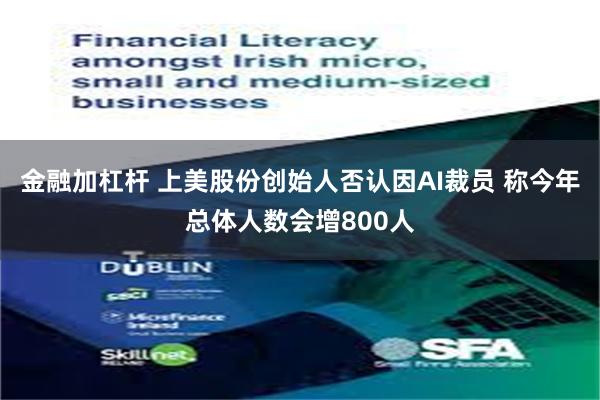 金融加杠杆 上美股份创始人否认因AI裁员 称今年总体人数会增800人