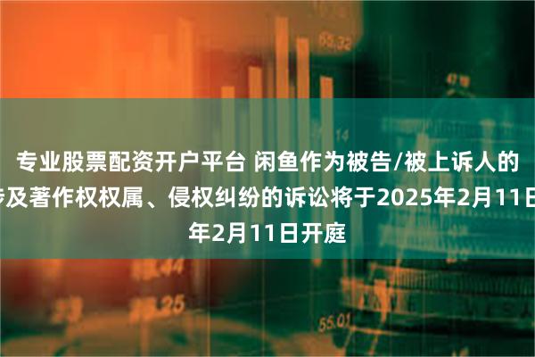 专业股票配资开户平台 闲鱼作为被告/被上诉人的1起涉及著作权权属、侵权纠纷的诉讼将于2025年2月11日开庭