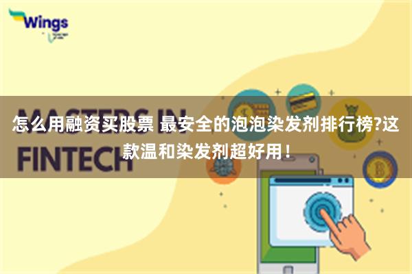 怎么用融资买股票 最安全的泡泡染发剂排行榜?这款温和染发剂超好用！