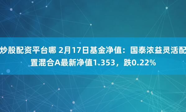 炒股配资平台哪 2月17日基金净值：国泰浓益灵活配置混合A最新净值1.353，跌0.22%