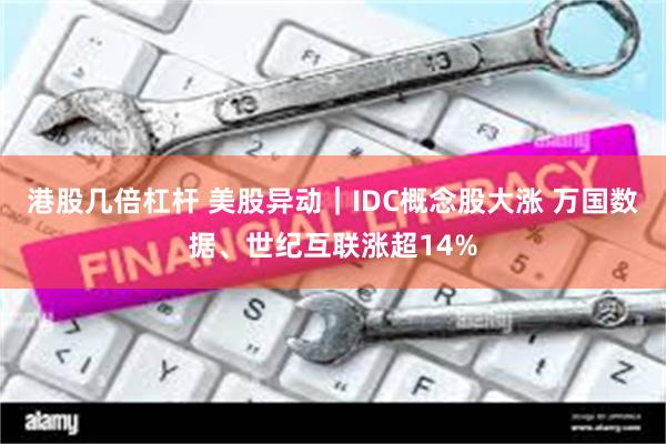 港股几倍杠杆 美股异动｜IDC概念股大涨 万国数据、世纪互联涨超14%