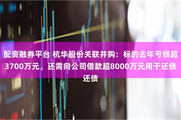 配资融券平台 杭华股份关联并购：标的去年亏损超3700万元，还需向公司借款超8000万元用于还债