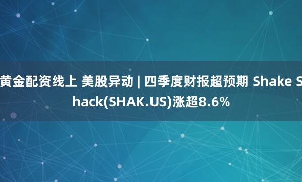 黄金配资线上 美股异动 | 四季度财报超预期 Shake Shack(SHAK.US)涨超8.6%